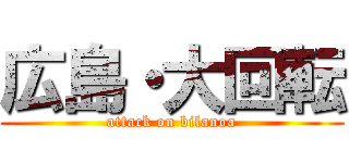 広島・大回転 (attack on bilanoa)