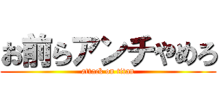 お前らアンチやめろ (attack on titan)
