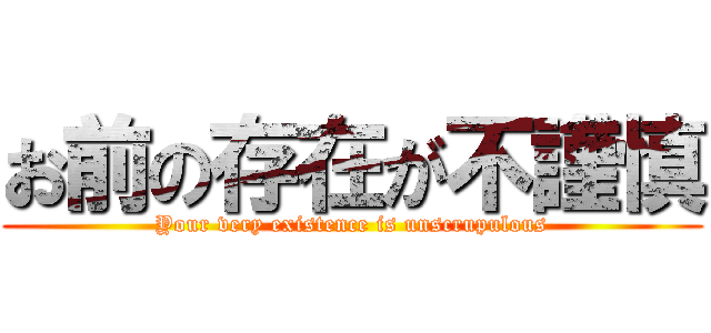 お前の存在が不謹慎 (Your very existence is unscrupulous)