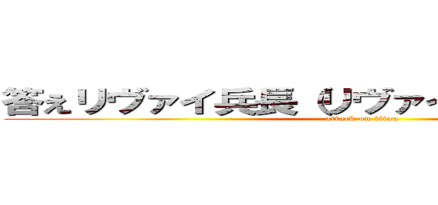 答えリヴァイ兵長（リヴァイアッカーマン） (attack on titan)
