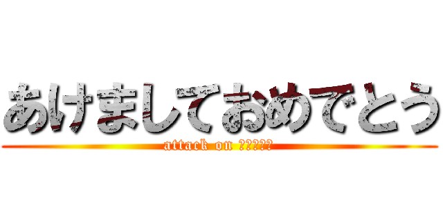 あけましておめでとう (attack on そうまさま)
