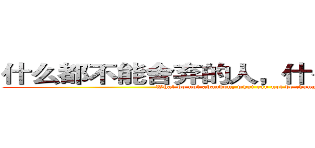 什么都不能舍弃的人，什么都不能改变 (What do not abandon, what can not be changed)