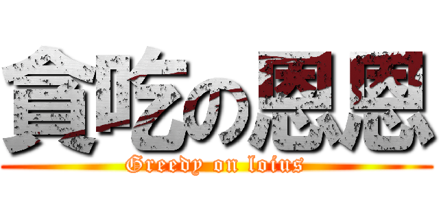 貪吃の恩恩 (Greedy on loius)