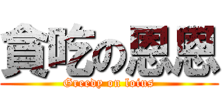 貪吃の恩恩 (Greedy on loius)