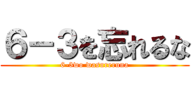 ６－３を忘れるな (6-3wo wasureruna)