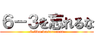 ６－３を忘れるな (6-3wo wasureruna)