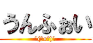 うんふぉい (＼(＾o＾)／)