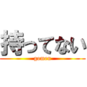 持ってない (gomen)