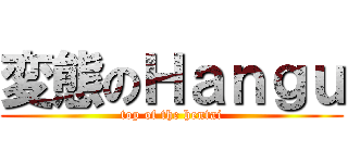 変態のＨａｎｇｕ (top of the hentai)