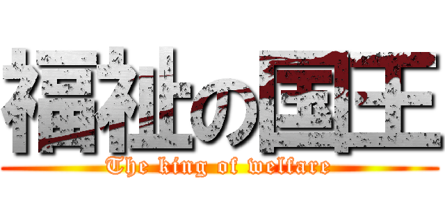 福祉の国王 (The king of welfare)