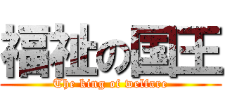 福祉の国王 (The king of welfare)