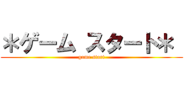 ＊ゲーム スタート＊  (game start)