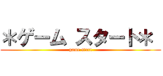 ＊ゲーム スタート＊  (game start)