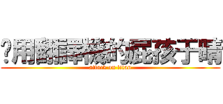 偷用翻譯機的屁孩于晴 (attack on titan)