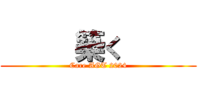      築く      (Care AGT 2024)