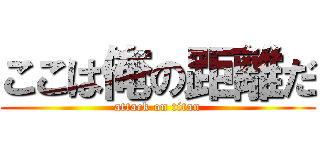 ここは俺の距離だ (attack on titan)