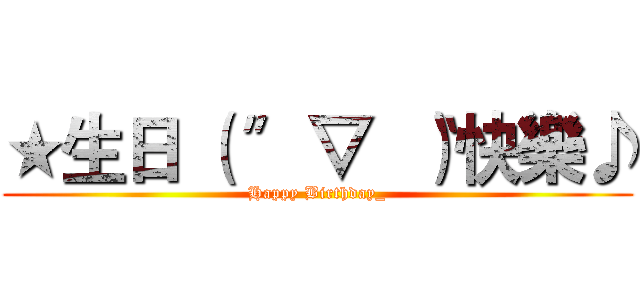 ★生日 （ 〞▽ 〝）快樂♪ (Happy Birthday_)