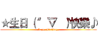 ★生日 （ 〞▽ 〝）快樂♪ (Happy Birthday_)