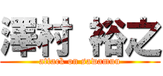 澤村 裕之 (attack on sawamuu)