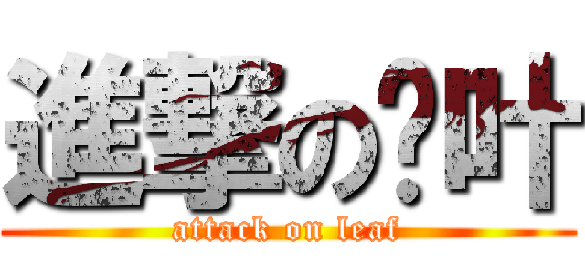 進撃の啊叶 (attack on leaf)