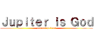 Ｊｕｐｉｔｅｒ ｉｓ Ｇｏｄ (mokusei ha kami)