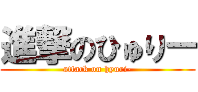 進撃のひゅりー (attack on hyuri-)