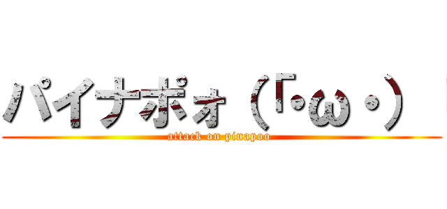 パイナポォ（「・ω・）「 (attack on pinapoo )