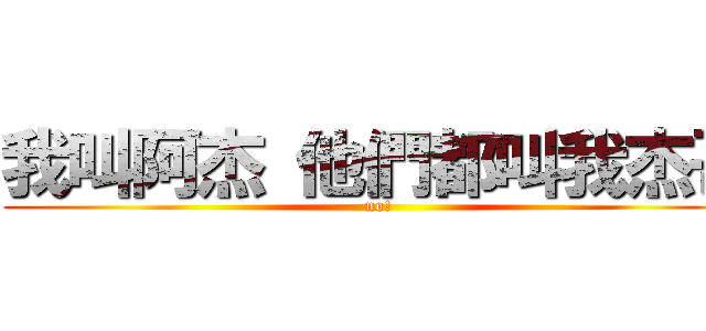 我叫阿杰 他們都叫我杰哥 (no!)