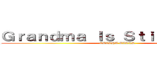 Ｇｒａｎｄｍａ Ｉｓ Ｓｔｉｌｌ Ａｌｉｖｅ (GEISHA GIRLS)