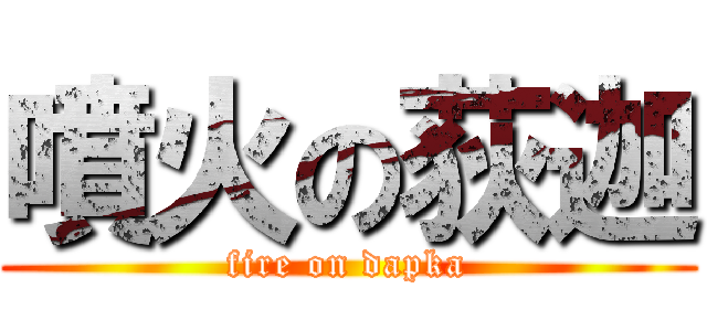 噴火の荻迦 (fire on dapka)