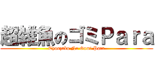 超雑魚のゴミＰａｒａ (Tyouzako No Gomi Para)