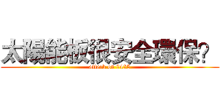 太陽能板很安全環保？ (attack on 0425)