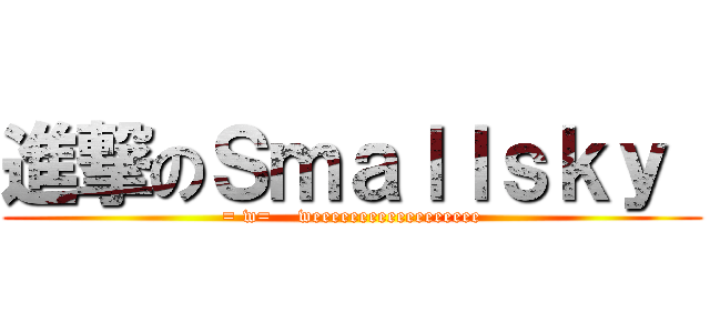 進撃のＳｍａｌｌｓｋｙ  (= w=    weeeeeeeeeeeeeeeeee)