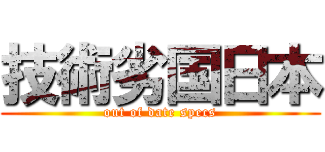 技術劣国日本 (out of date specs)