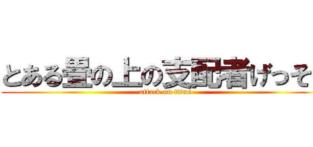 とある畳の上の支配者げっそん (attack on titan)