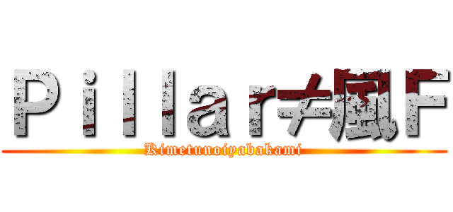 Ｐｉｌｌａｒ≠風Ｆ (Kimetunoiyabakami)