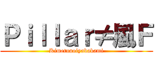 Ｐｉｌｌａｒ≠風Ｆ (Kimetunoiyabakami)