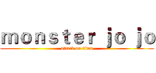 ｍｏｎｓｔｅｒ ｊｏ ｊｏ (attack on titan)