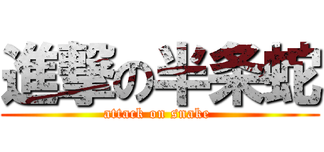 進撃の半条蛇 (attack on snake )