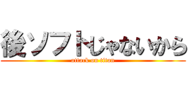 後ソフトじゃないから (attack on titan)