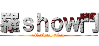 羅ｓｈｏｗ門 (attack on titan)
