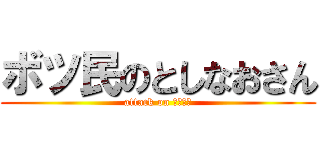 ボツ民のとしなおさん (attack on としなお)