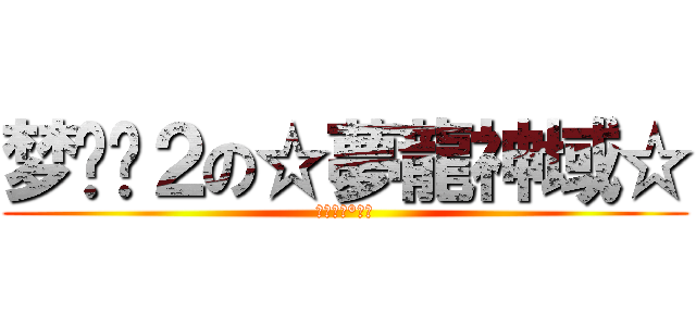 梦龙传２の☆夢龍神域☆ (夢龍神域°ぢ俊)