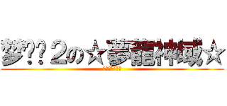梦龙传２の☆夢龍神域☆ (夢龍神域°ぢ俊)