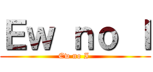 Ｅｗ ｎｏ Ｉ (Ew no I )