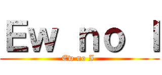 Ｅｗ ｎｏ Ｉ (Ew no I )