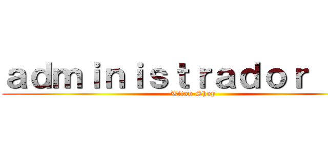 ａｄｍｉｎｉｓｔｒａｄｏｒ      (Titan Shop)