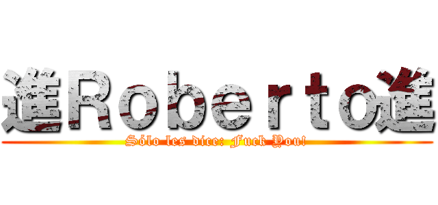 進Ｒｏｂｅｒｔｏ進 (Sólo les dice: Fuck You!)