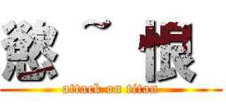 慾 ~ 恨  (attack on titan)