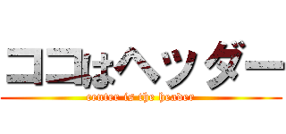 ココはヘッダー (center is the header)